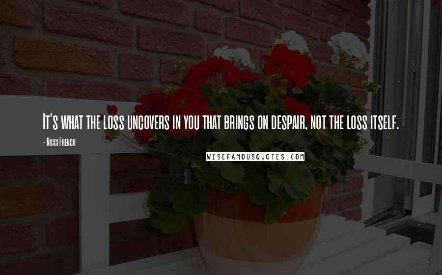 Nicci French Quotes: It's what the loss uncovers in you that brings on despair, not the loss itself.