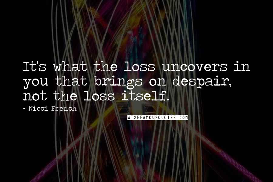 Nicci French Quotes: It's what the loss uncovers in you that brings on despair, not the loss itself.