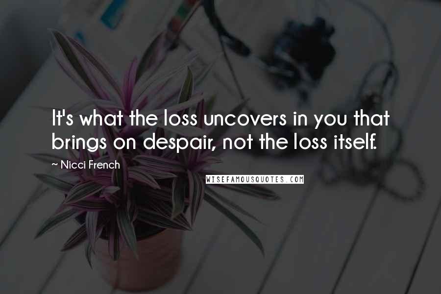 Nicci French Quotes: It's what the loss uncovers in you that brings on despair, not the loss itself.