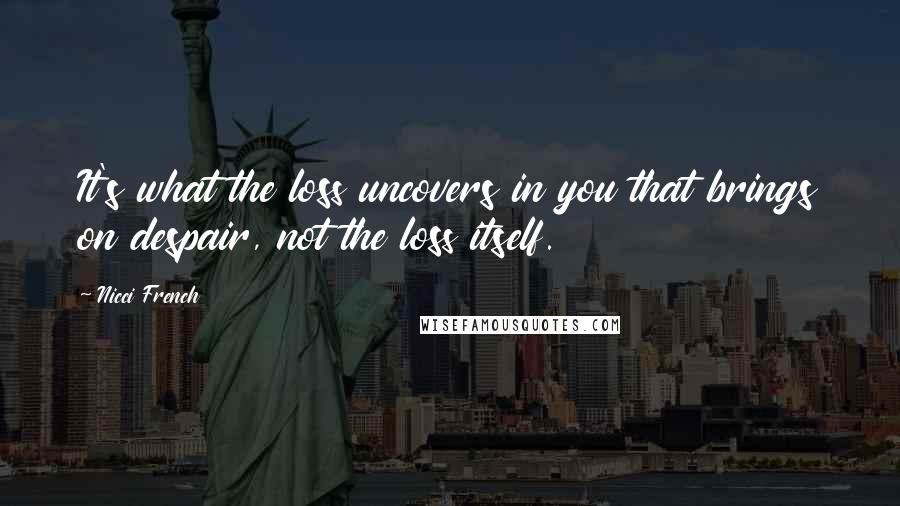 Nicci French Quotes: It's what the loss uncovers in you that brings on despair, not the loss itself.