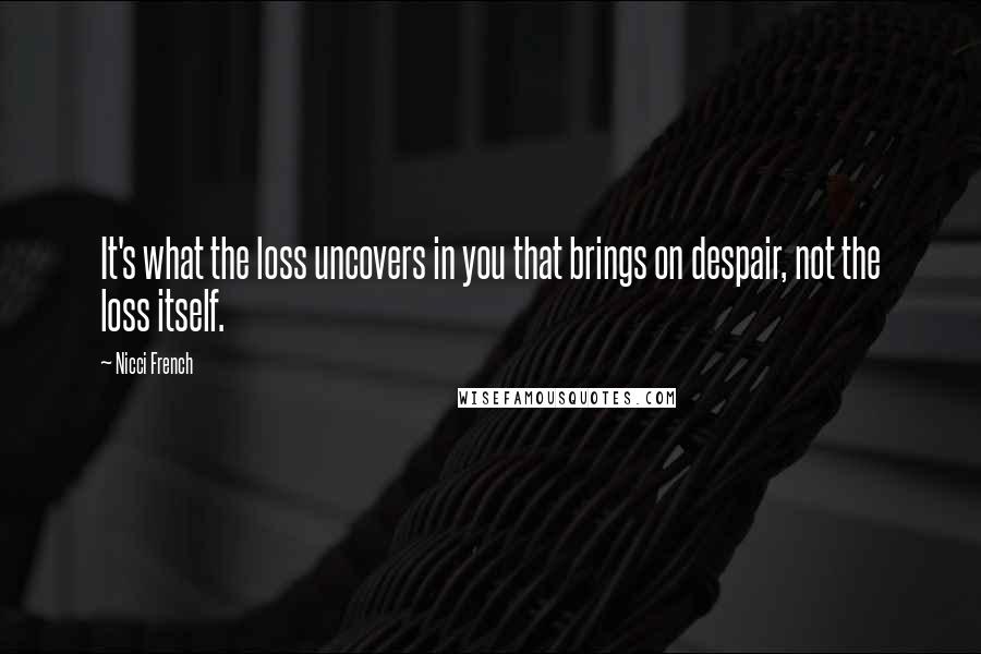 Nicci French Quotes: It's what the loss uncovers in you that brings on despair, not the loss itself.