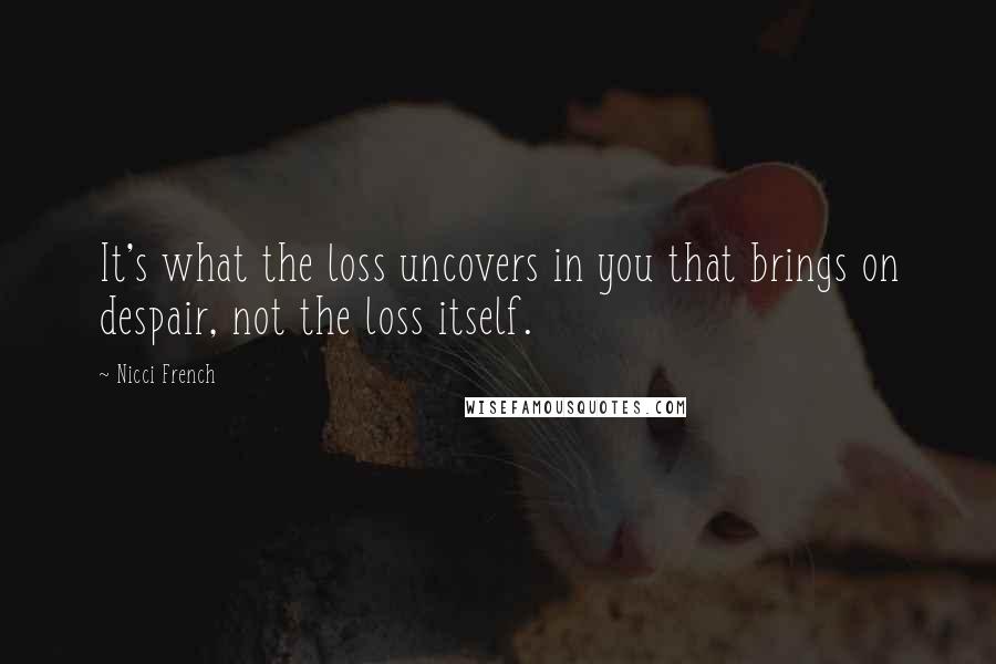 Nicci French Quotes: It's what the loss uncovers in you that brings on despair, not the loss itself.