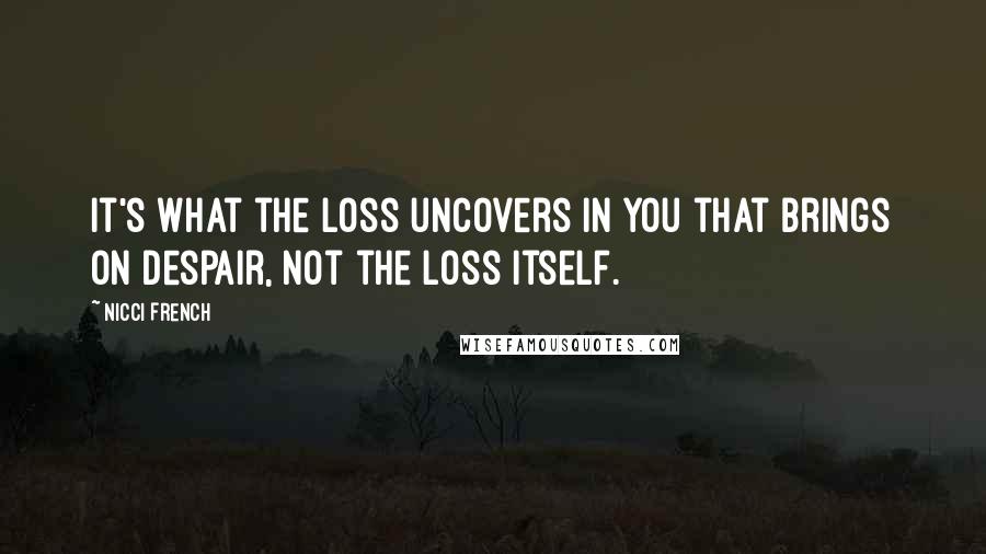 Nicci French Quotes: It's what the loss uncovers in you that brings on despair, not the loss itself.