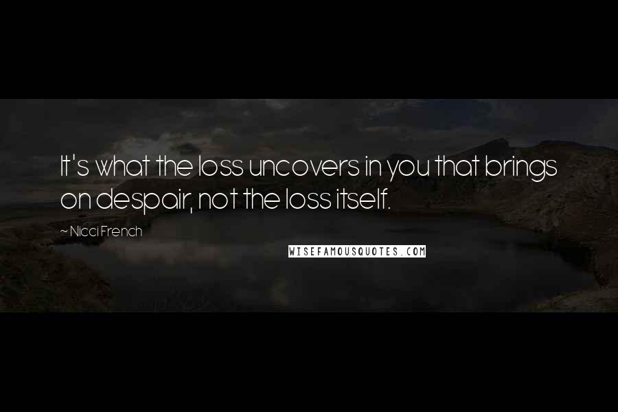 Nicci French Quotes: It's what the loss uncovers in you that brings on despair, not the loss itself.