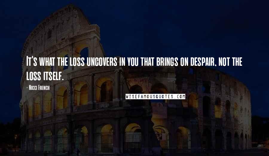 Nicci French Quotes: It's what the loss uncovers in you that brings on despair, not the loss itself.