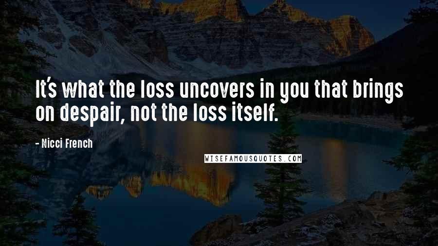 Nicci French Quotes: It's what the loss uncovers in you that brings on despair, not the loss itself.