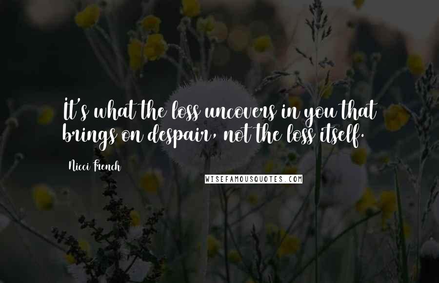 Nicci French Quotes: It's what the loss uncovers in you that brings on despair, not the loss itself.