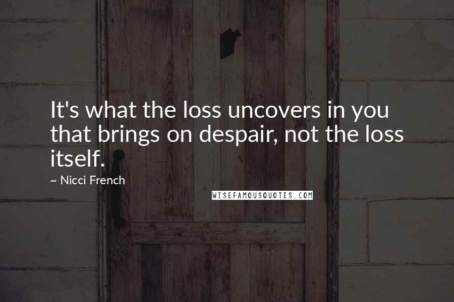 Nicci French Quotes: It's what the loss uncovers in you that brings on despair, not the loss itself.