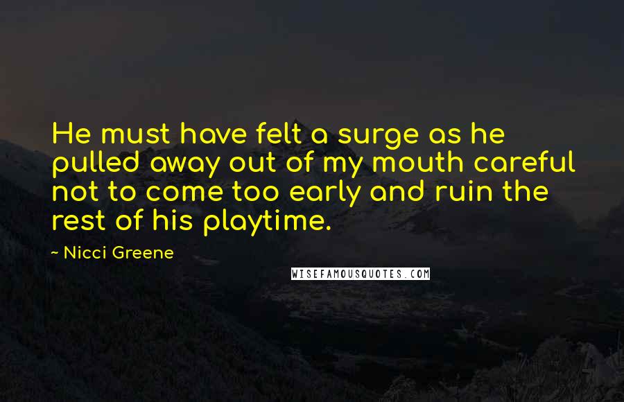 Nicci Greene Quotes: He must have felt a surge as he pulled away out of my mouth careful not to come too early and ruin the rest of his playtime.