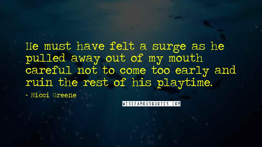 Nicci Greene Quotes: He must have felt a surge as he pulled away out of my mouth careful not to come too early and ruin the rest of his playtime.