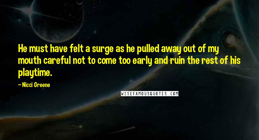 Nicci Greene Quotes: He must have felt a surge as he pulled away out of my mouth careful not to come too early and ruin the rest of his playtime.