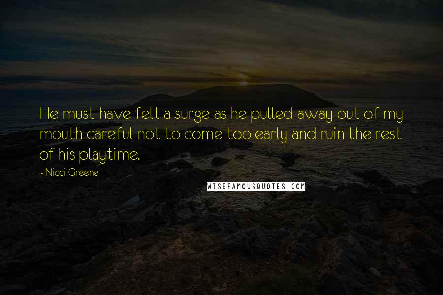 Nicci Greene Quotes: He must have felt a surge as he pulled away out of my mouth careful not to come too early and ruin the rest of his playtime.