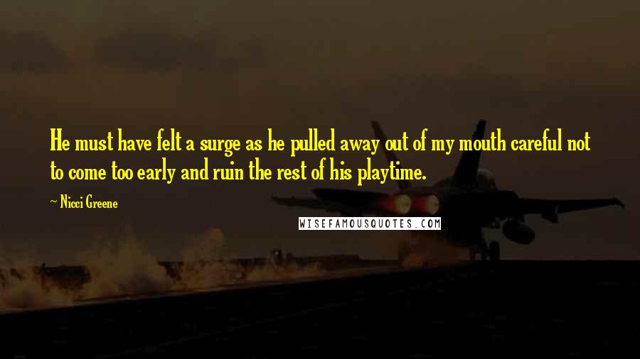 Nicci Greene Quotes: He must have felt a surge as he pulled away out of my mouth careful not to come too early and ruin the rest of his playtime.