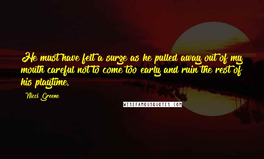 Nicci Greene Quotes: He must have felt a surge as he pulled away out of my mouth careful not to come too early and ruin the rest of his playtime.