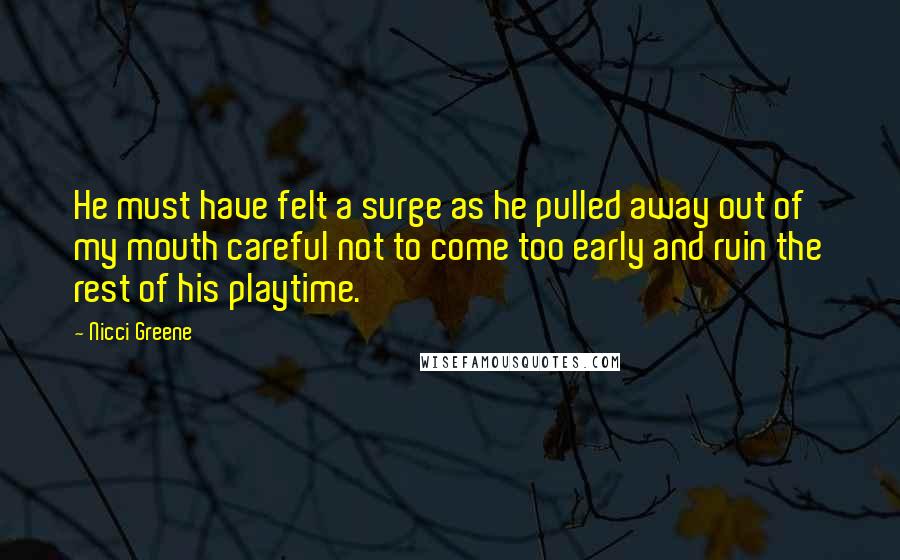 Nicci Greene Quotes: He must have felt a surge as he pulled away out of my mouth careful not to come too early and ruin the rest of his playtime.