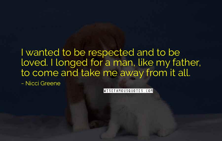 Nicci Greene Quotes: I wanted to be respected and to be loved. I longed for a man, like my father, to come and take me away from it all.