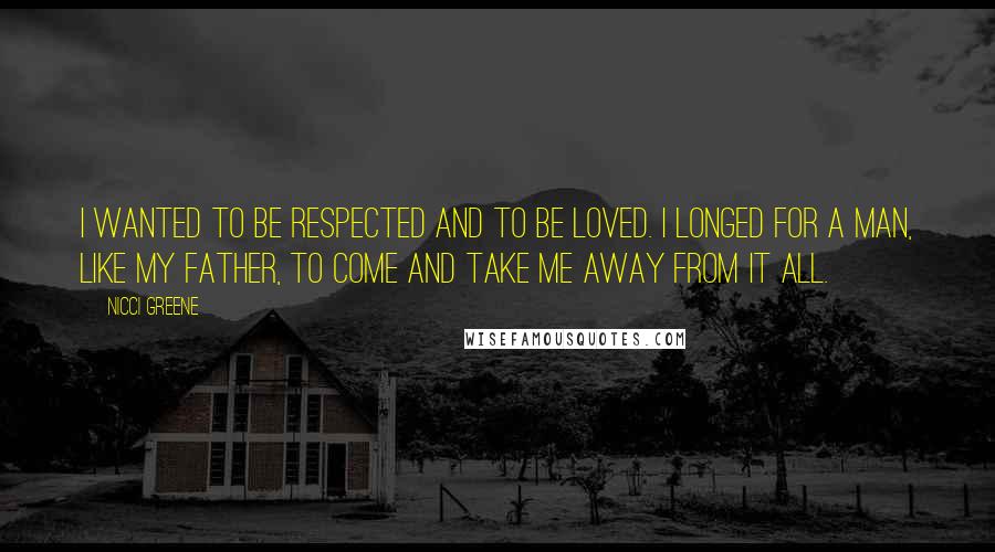 Nicci Greene Quotes: I wanted to be respected and to be loved. I longed for a man, like my father, to come and take me away from it all.