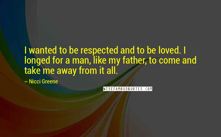 Nicci Greene Quotes: I wanted to be respected and to be loved. I longed for a man, like my father, to come and take me away from it all.