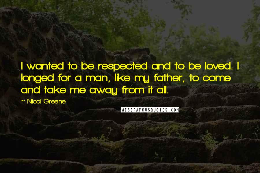 Nicci Greene Quotes: I wanted to be respected and to be loved. I longed for a man, like my father, to come and take me away from it all.