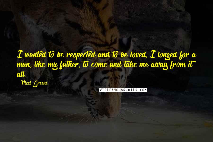 Nicci Greene Quotes: I wanted to be respected and to be loved. I longed for a man, like my father, to come and take me away from it all.