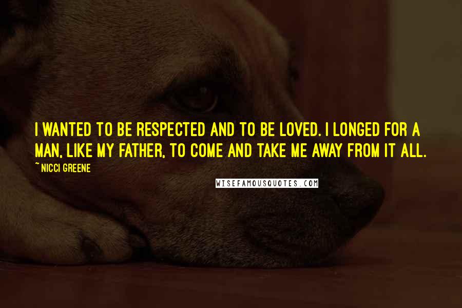 Nicci Greene Quotes: I wanted to be respected and to be loved. I longed for a man, like my father, to come and take me away from it all.