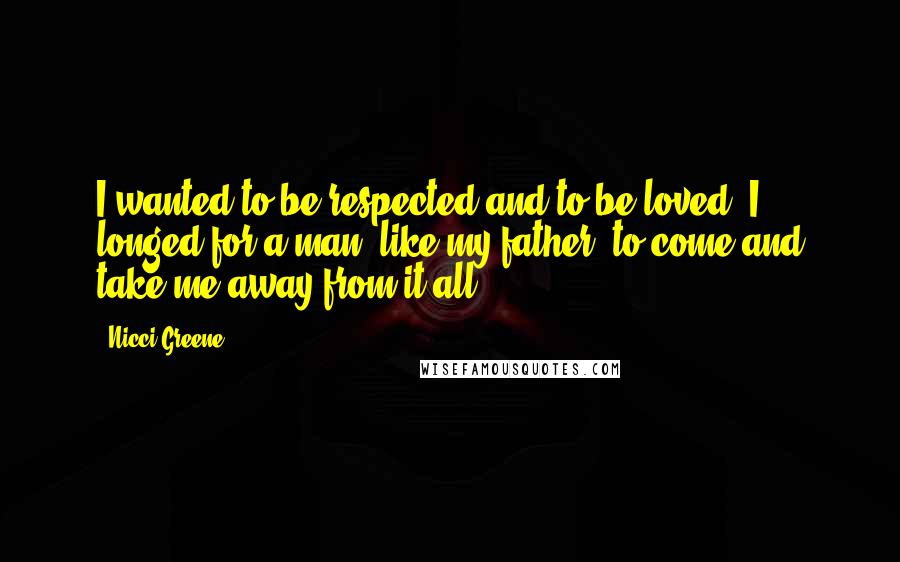 Nicci Greene Quotes: I wanted to be respected and to be loved. I longed for a man, like my father, to come and take me away from it all.