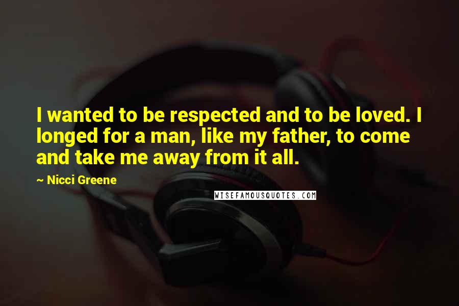 Nicci Greene Quotes: I wanted to be respected and to be loved. I longed for a man, like my father, to come and take me away from it all.