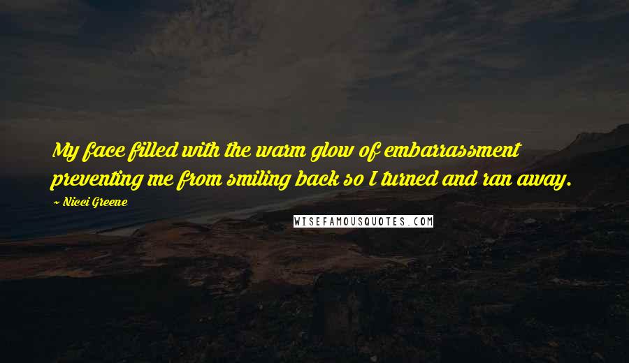 Nicci Greene Quotes: My face filled with the warm glow of embarrassment preventing me from smiling back so I turned and ran away.