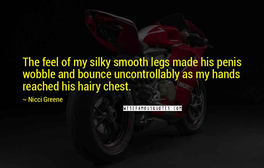 Nicci Greene Quotes: The feel of my silky smooth legs made his penis wobble and bounce uncontrollably as my hands reached his hairy chest.
