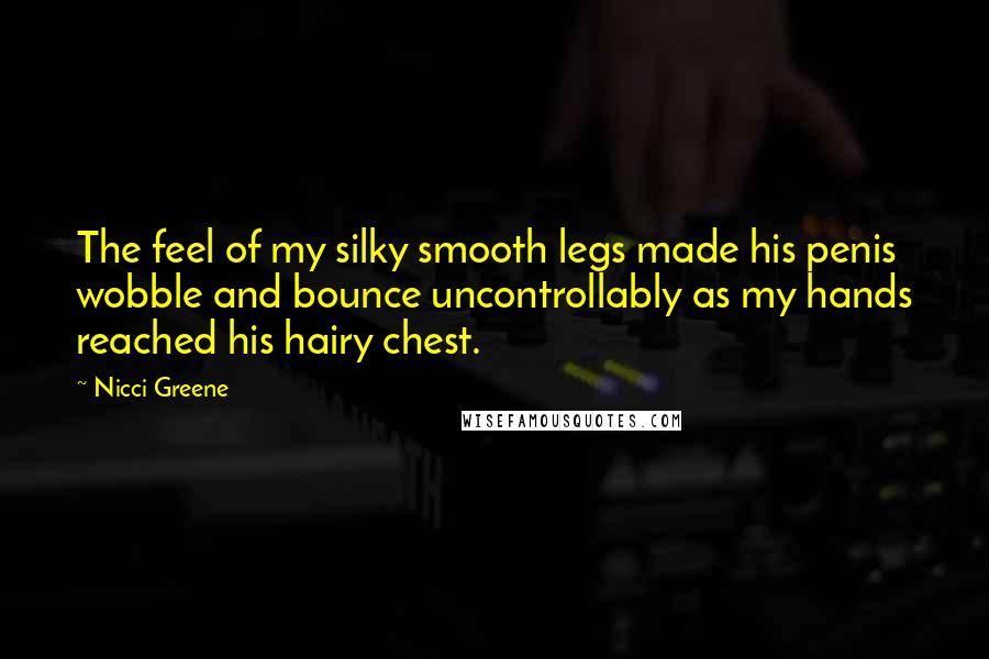 Nicci Greene Quotes: The feel of my silky smooth legs made his penis wobble and bounce uncontrollably as my hands reached his hairy chest.