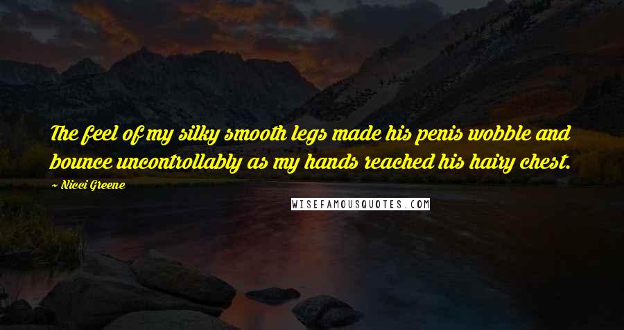 Nicci Greene Quotes: The feel of my silky smooth legs made his penis wobble and bounce uncontrollably as my hands reached his hairy chest.