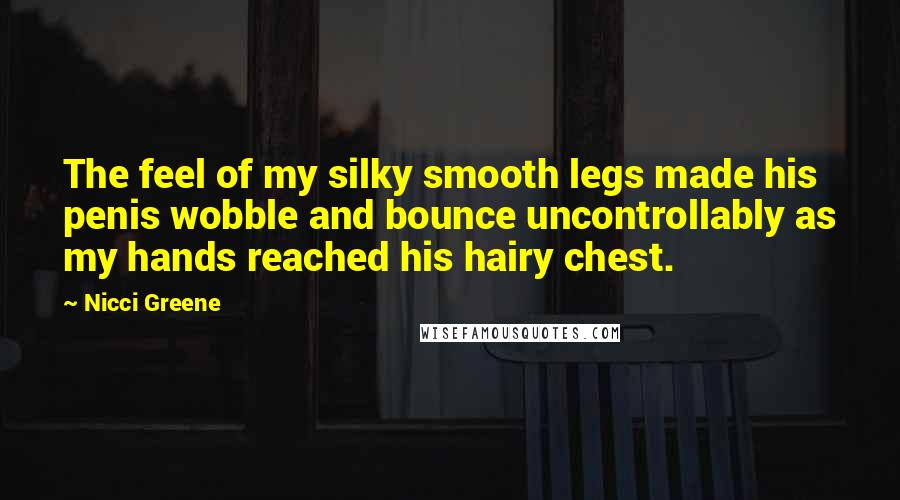 Nicci Greene Quotes: The feel of my silky smooth legs made his penis wobble and bounce uncontrollably as my hands reached his hairy chest.