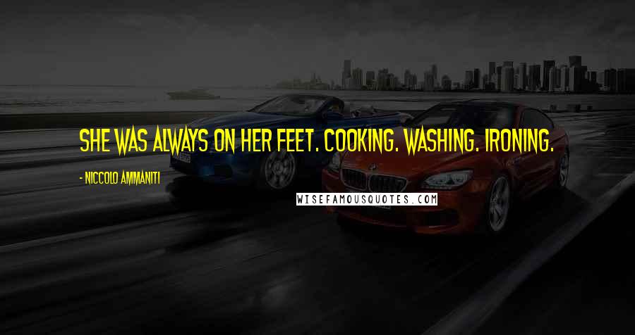 Niccolo Ammaniti Quotes: She was always on her feet. Cooking. Washing. Ironing.