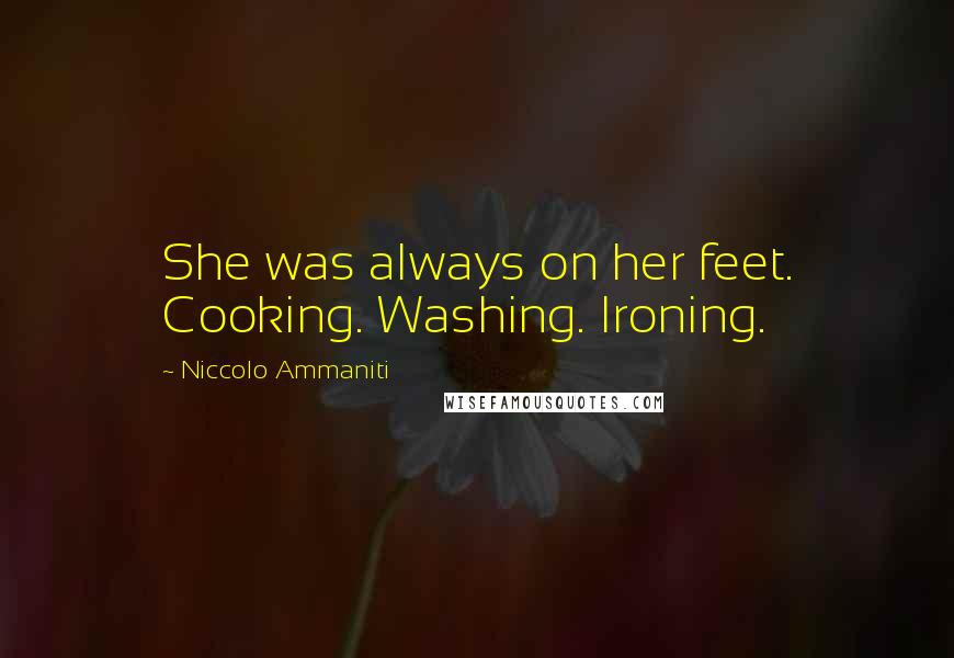 Niccolo Ammaniti Quotes: She was always on her feet. Cooking. Washing. Ironing.