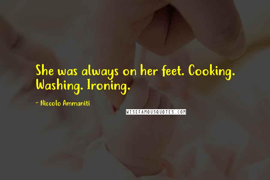 Niccolo Ammaniti Quotes: She was always on her feet. Cooking. Washing. Ironing.