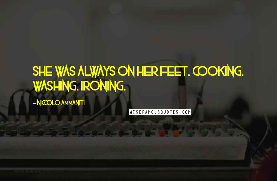 Niccolo Ammaniti Quotes: She was always on her feet. Cooking. Washing. Ironing.