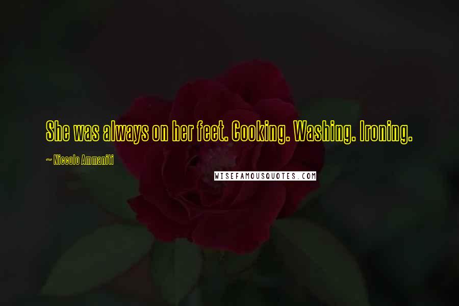 Niccolo Ammaniti Quotes: She was always on her feet. Cooking. Washing. Ironing.