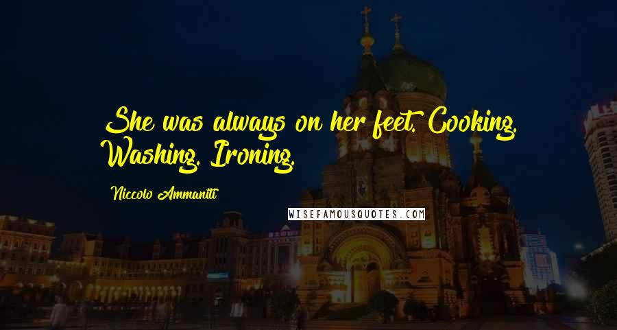 Niccolo Ammaniti Quotes: She was always on her feet. Cooking. Washing. Ironing.