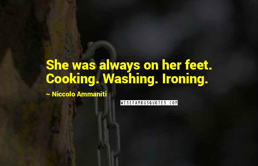 Niccolo Ammaniti Quotes: She was always on her feet. Cooking. Washing. Ironing.