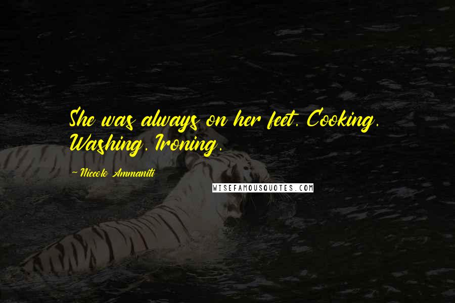 Niccolo Ammaniti Quotes: She was always on her feet. Cooking. Washing. Ironing.