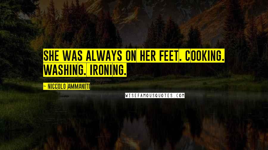 Niccolo Ammaniti Quotes: She was always on her feet. Cooking. Washing. Ironing.