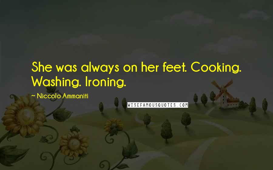 Niccolo Ammaniti Quotes: She was always on her feet. Cooking. Washing. Ironing.