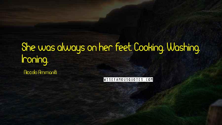 Niccolo Ammaniti Quotes: She was always on her feet. Cooking. Washing. Ironing.