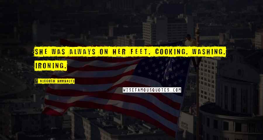 Niccolo Ammaniti Quotes: She was always on her feet. Cooking. Washing. Ironing.