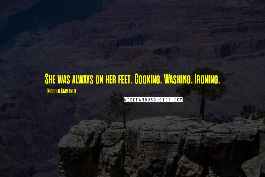 Niccolo Ammaniti Quotes: She was always on her feet. Cooking. Washing. Ironing.