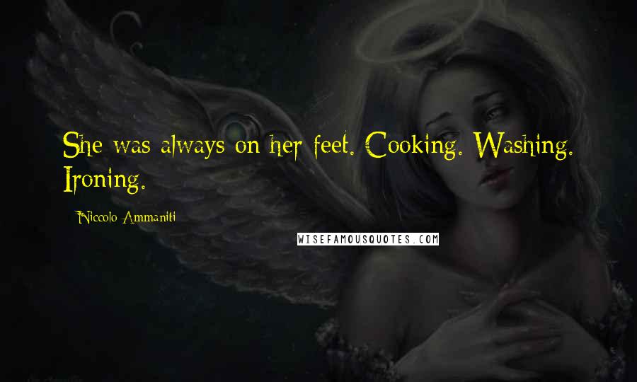 Niccolo Ammaniti Quotes: She was always on her feet. Cooking. Washing. Ironing.