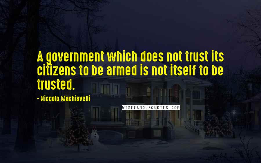 Niccolo Machiavelli Quotes: A government which does not trust its citizens to be armed is not itself to be trusted.