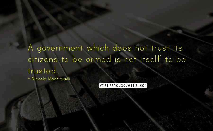 Niccolo Machiavelli Quotes: A government which does not trust its citizens to be armed is not itself to be trusted.