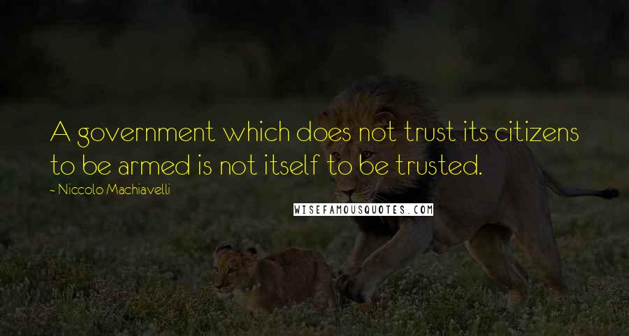 Niccolo Machiavelli Quotes: A government which does not trust its citizens to be armed is not itself to be trusted.