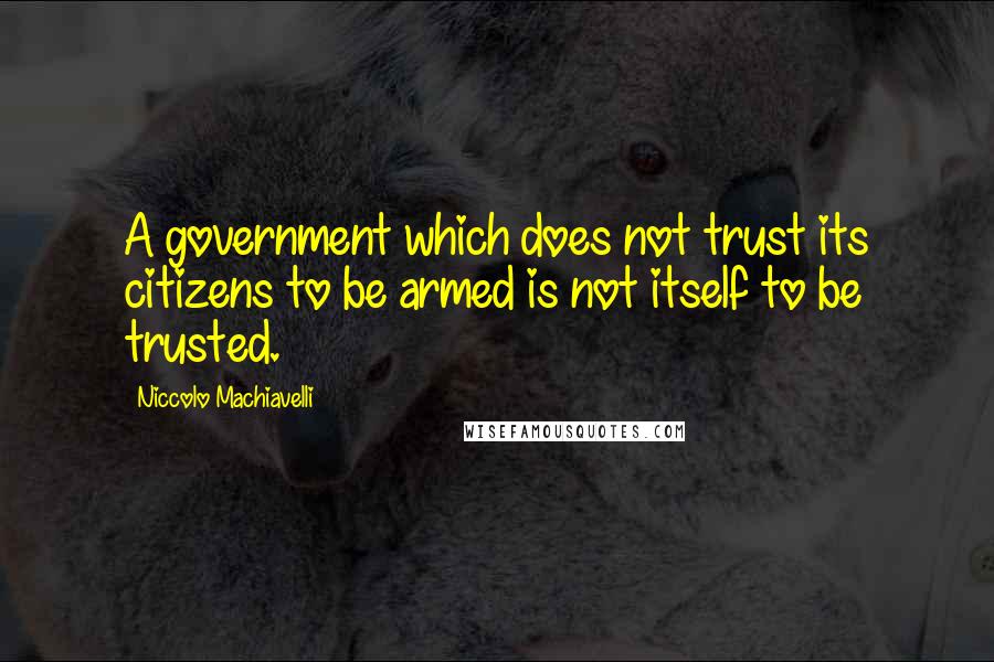 Niccolo Machiavelli Quotes: A government which does not trust its citizens to be armed is not itself to be trusted.